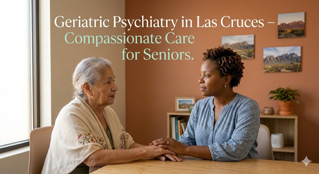 Geriatric Psychiatry in Las Cruces, NM: Supporting Seniors Through Depression, Dementia, and Life Transitions