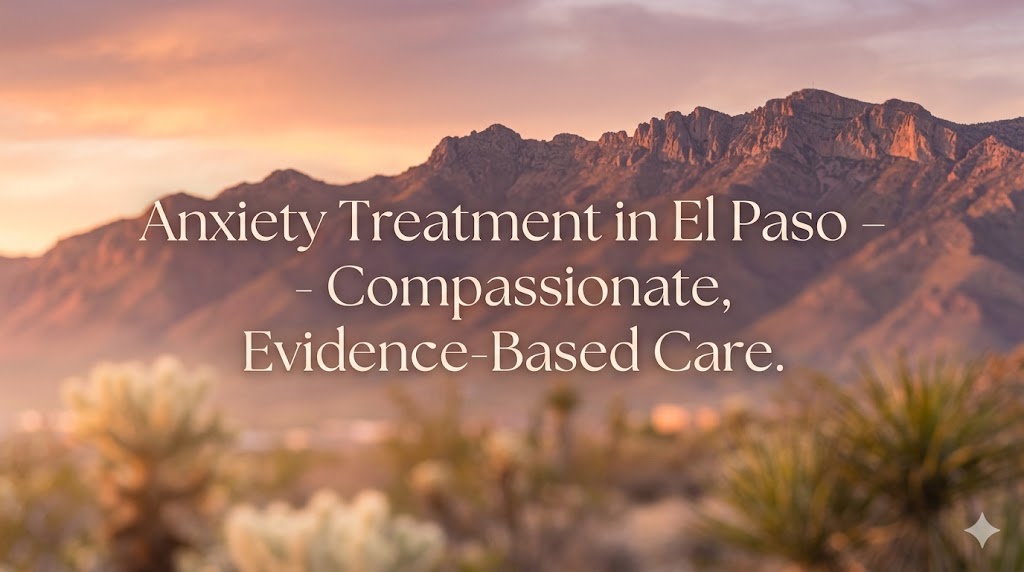 Anxiety Treatment in El Paso, TX: Recognizing the Signs and Finding the Right Psychiatric Care