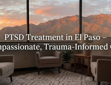 PTSD Treatment in El Paso, TX: Understanding Trauma and Finding a Path to Recovery